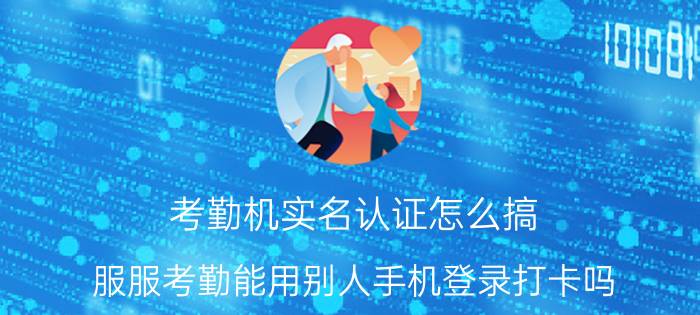 考勤机实名认证怎么搞 服服考勤能用别人手机登录打卡吗？